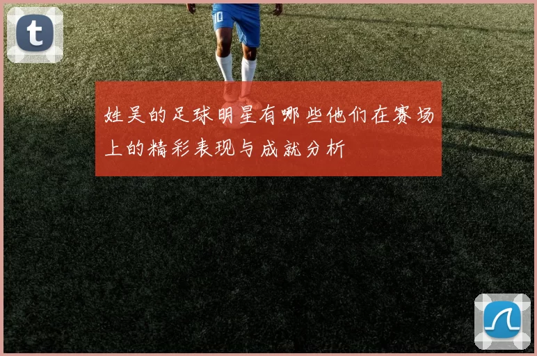 姓吴的足球明星有哪些他们在赛场上的精彩表现与成就分析