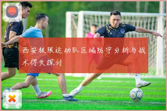 西安极限运动队区域防守分析与战术得失探讨