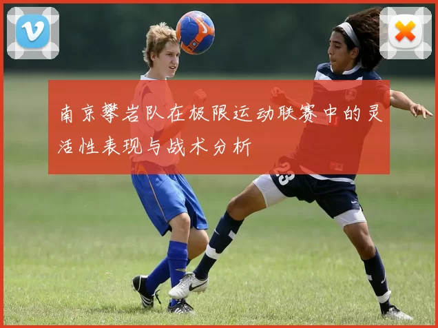 南京攀岩队在极限运动联赛中的灵活性表现与战术分析