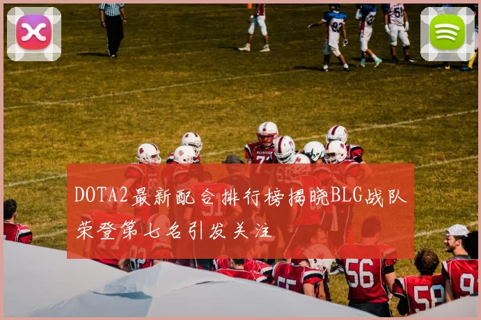 DOTA2最新配合排行榜揭晓BLG战队荣登第七名引发关注