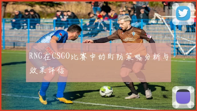 RNG在CSGO比赛中的盯防策略分析与效果评估