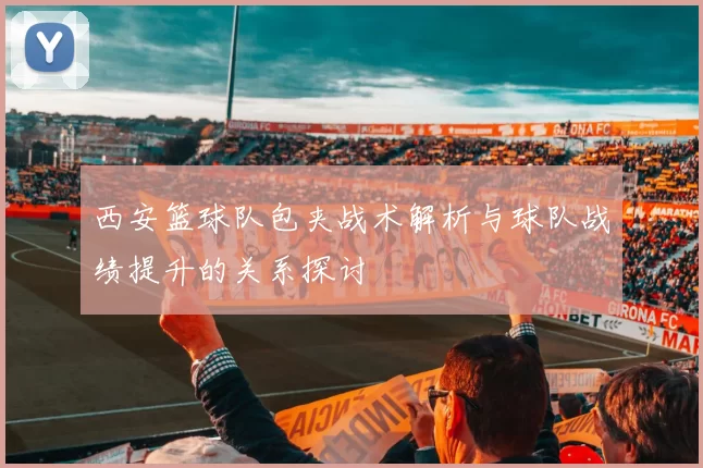 西安篮球队包夹战术解析与球队战绩提升的关系探讨