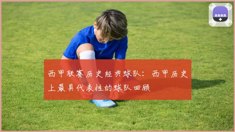 西甲联赛历史经典球队：西甲历史上最具代表性的球队回顾