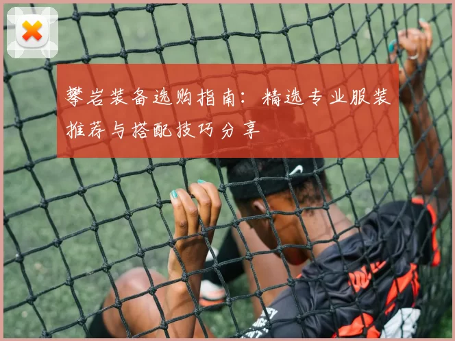 攀岩装备选购指南：精选专业服装推荐与搭配技巧分享