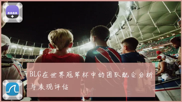 BLG在世界冠军杯中的团队配合分析与表现评估
