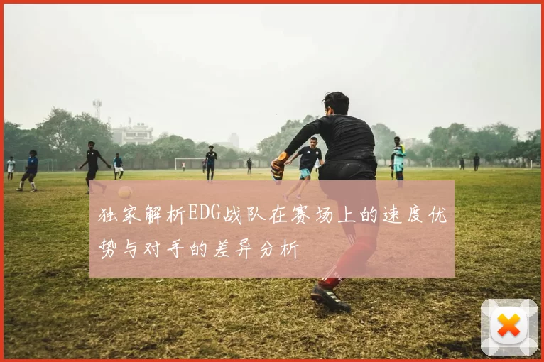 独家解析EDG战队在赛场上的速度优势与对手的差异分析