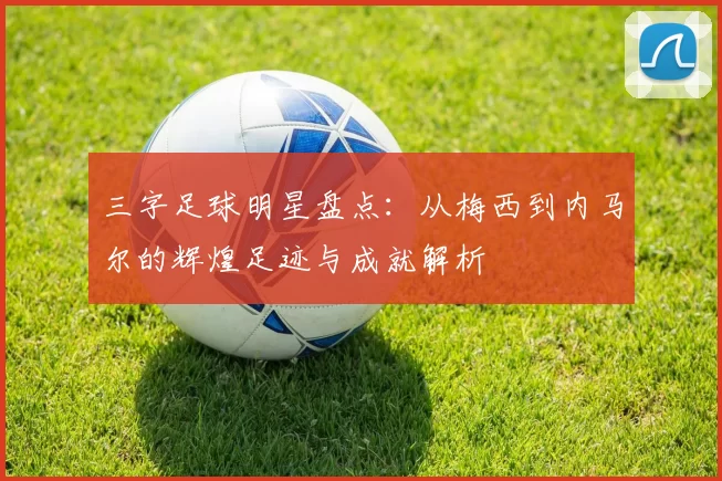 三字足球明星盘点：从梅西到内马尔的辉煌足迹与成就解析