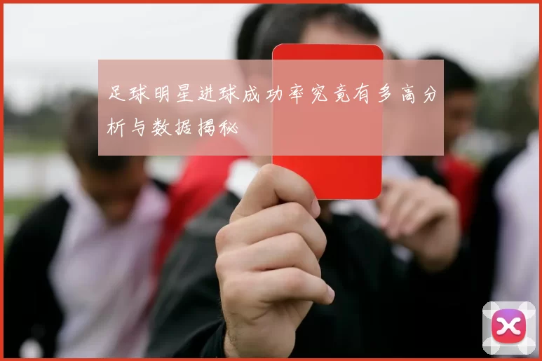 足球明星进球成功率究竟有多高分析与数据揭秘