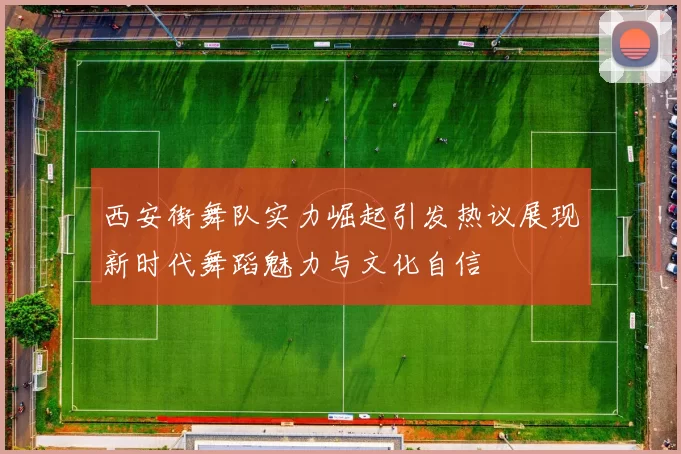 西安街舞队实力崛起引发热议展现新时代舞蹈魅力与文化自信