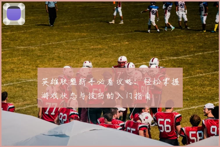 英雄联盟新手必看攻略：轻松掌握游戏状态与技巧的入门指南