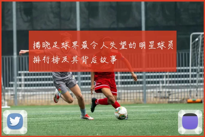 揭晓足球界最令人失望的明星球员排行榜及其背后故事