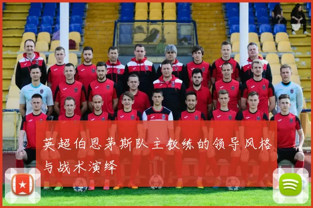 英超伯恩茅斯队主教练的领导风格与战术演绎