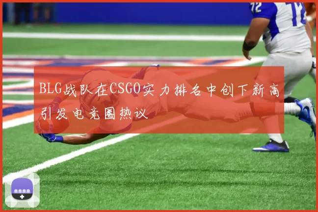 BLG战队在CSGO实力排名中创下新高引发电竞圈热议