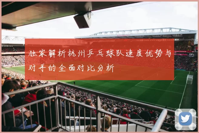 独家解析杭州乒乓球队速度优势与对手的全面对比分析