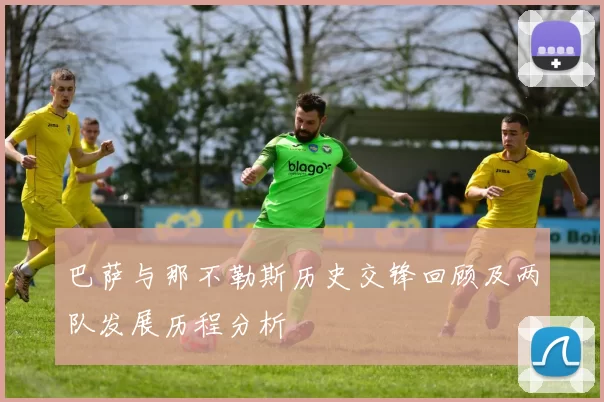 巴萨与那不勒斯历史交锋回顾及两队发展历程分析