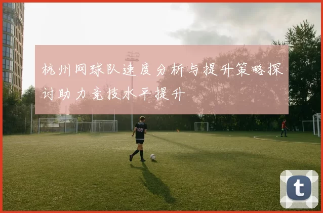 杭州网球队速度分析与提升策略探讨助力竞技水平提升