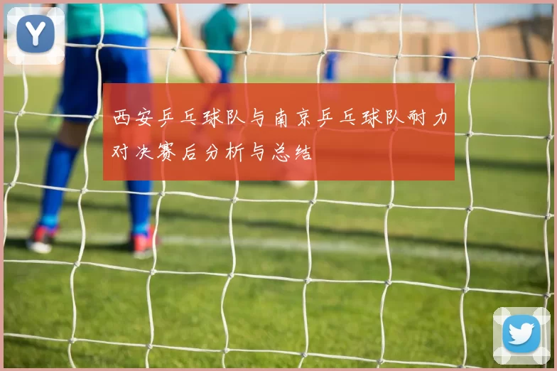 西安乒乓球队与南京乒乓球队耐力对决赛后分析与总结