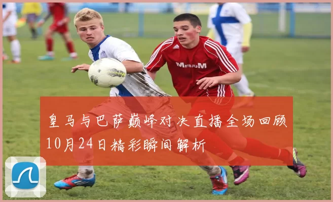皇马与巴萨巅峰对决直播全场回顾10月24日精彩瞬间解析