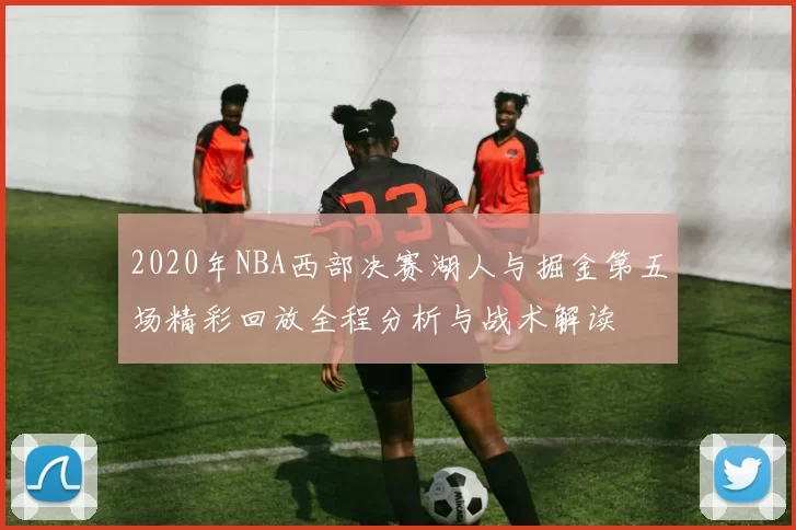 2020年NBA西部决赛湖人与掘金第五场精彩回放全程分析与战术解读