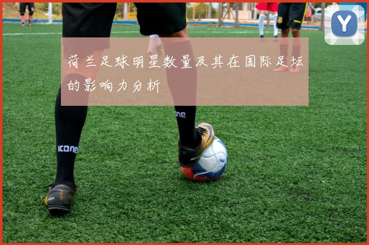 荷兰足球明星数量及其在国际足坛的影响力分析