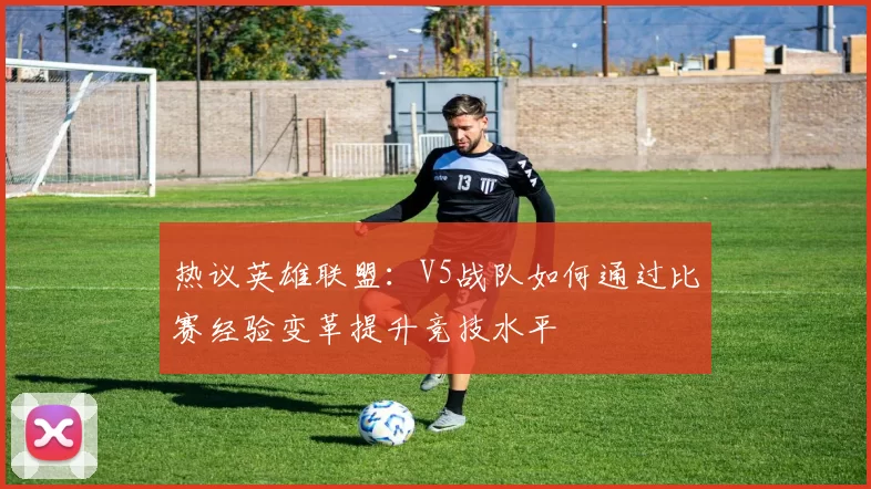 热议英雄联盟：V5战队如何通过比赛经验变革提升竞技水平