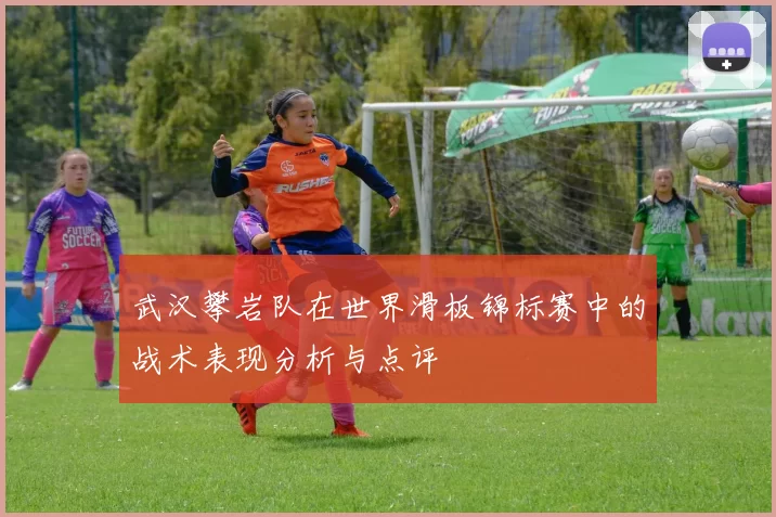 武汉攀岩队在世界滑板锦标赛中的战术表现分析与点评