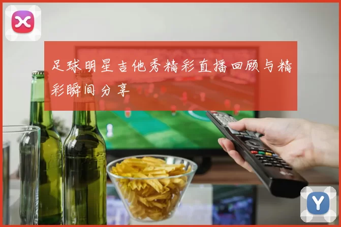 足球明星吉他秀精彩直播回顾与精彩瞬间分享