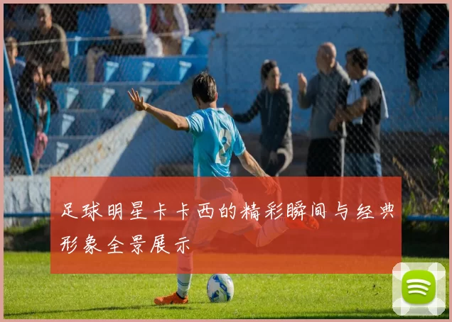 足球明星卡卡西的精彩瞬间与经典形象全景展示
