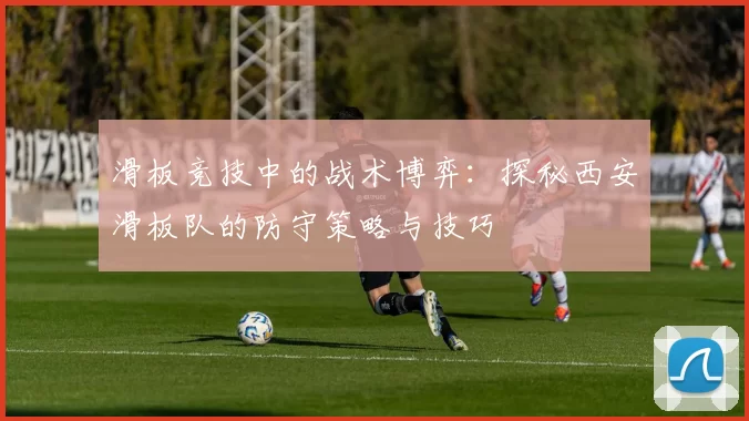 滑板竞技中的战术博弈：探秘西安滑板队的防守策略与技巧