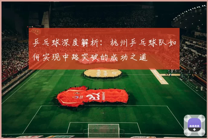 乒乓球深度解析：杭州乒乓球队如何实现中路突破的成功之道