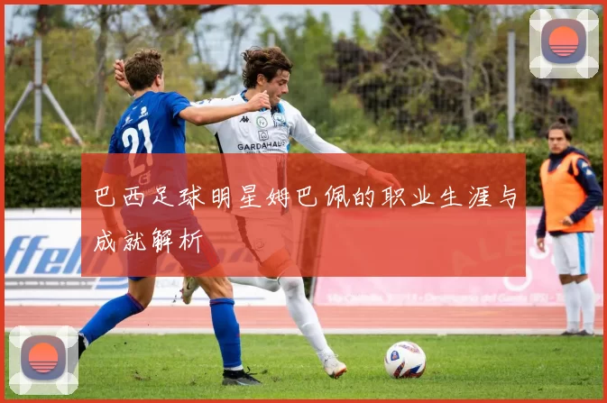 巴西足球明星姆巴佩的职业生涯与成就解析