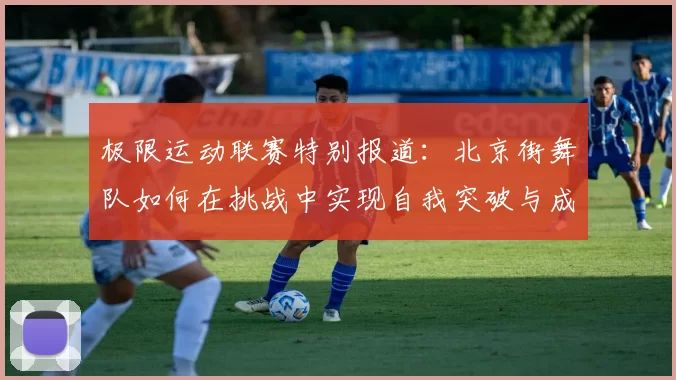 极限运动联赛特别报道：北京街舞队如何在挑战中实现自我突破与成长