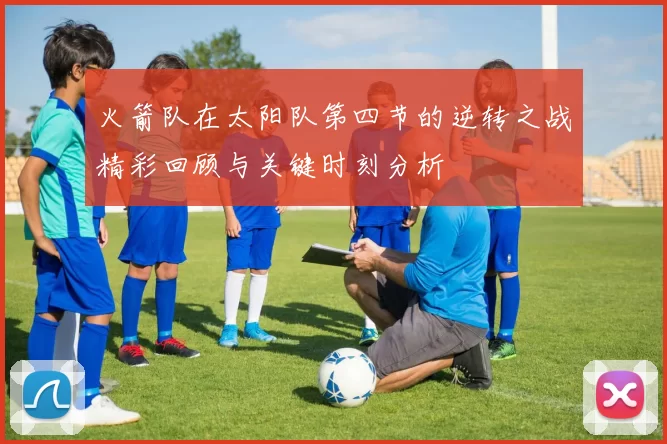 火箭队在太阳队第四节的逆转之战精彩回顾与关键时刻分析