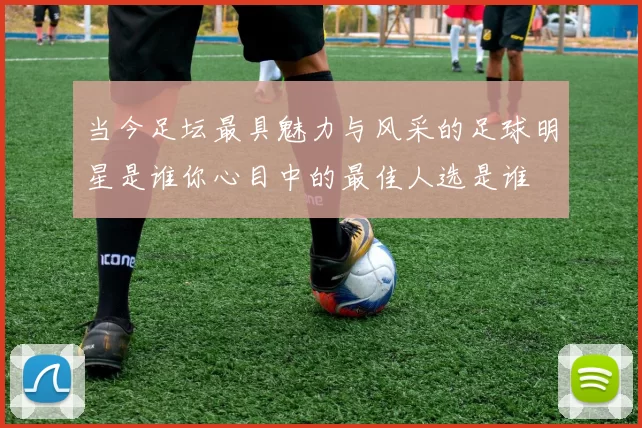 当今足坛最具魅力与风采的足球明星是谁你心目中的最佳人选是谁