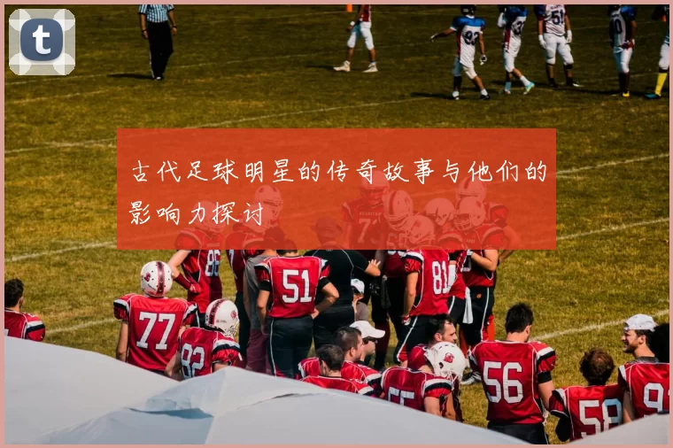 古代足球明星的传奇故事与他们的影响力探讨