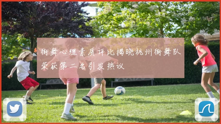 街舞心理素质评比揭晓杭州街舞队荣获第二名引发热议