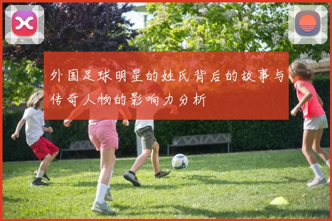 外国足球明星的姓氏背后的故事与传奇人物的影响力分析