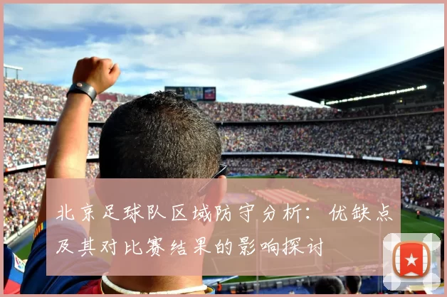 北京足球队区域防守分析：优缺点及其对比赛结果的影响探讨