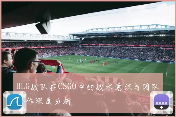 BLG战队在CSGO中的战术意识与团队协作深度分析