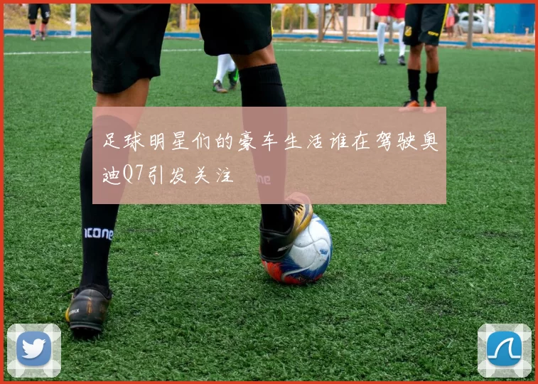 足球明星们的豪车生活谁在驾驶奥迪Q7引发关注
