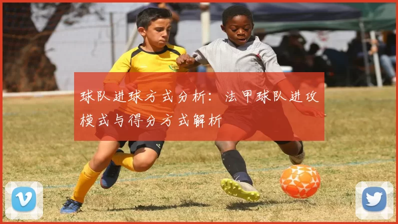 球队进球方式分析：法甲球队进攻模式与得分方式解析