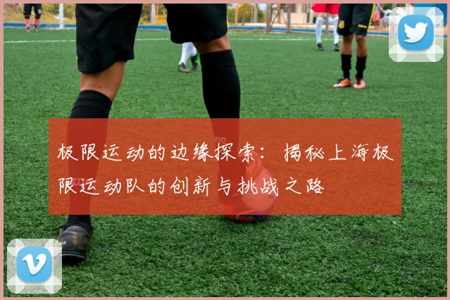 极限运动的边缘探索：揭秘上海极限运动队的创新与挑战之路