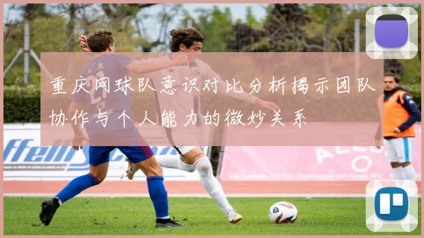 重庆网球队意识对比分析揭示团队协作与个人能力的微妙关系