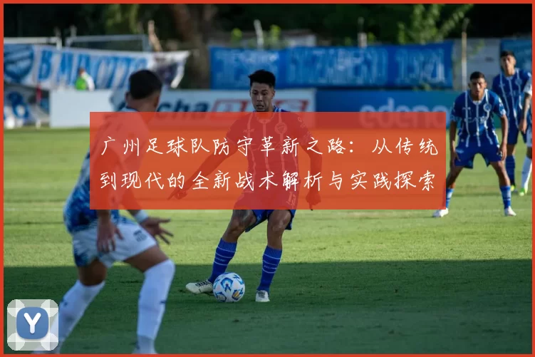 广州足球队防守革新之路：从传统到现代的全新战术解析与实践探索