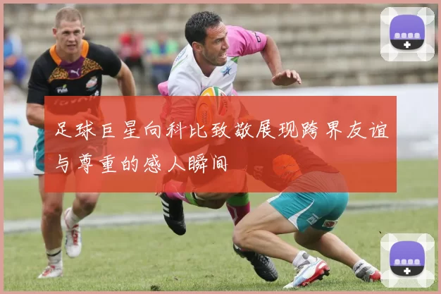 足球巨星向科比致敬展现跨界友谊与尊重的感人瞬间