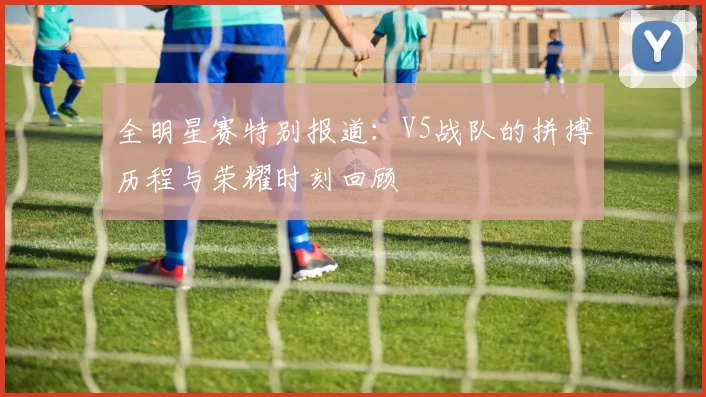 全明星赛特别报道：V5战队的拼搏历程与荣耀时刻回顾