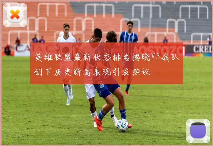 英雄联盟最新状态排名揭晓V5战队创下历史新高表现引发热议