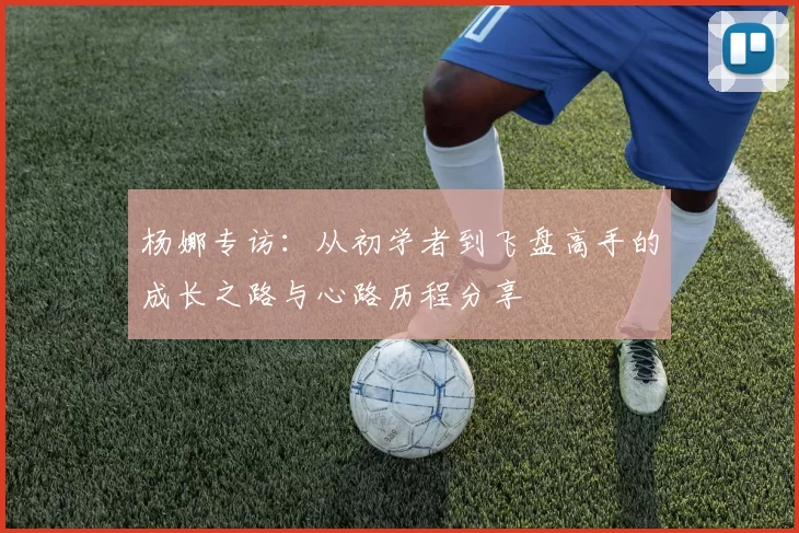杨娜专访：从初学者到飞盘高手的成长之路与心路历程分享