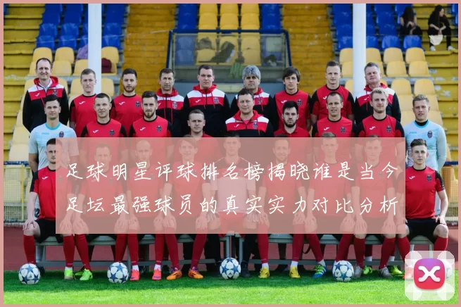 足球明星评球排名榜揭晓谁是当今足坛最强球员的真实实力对比分析