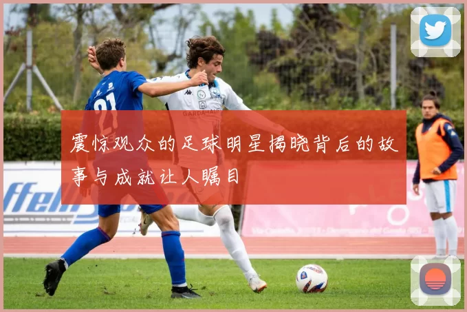 震惊观众的足球明星揭晓背后的故事与成就让人瞩目